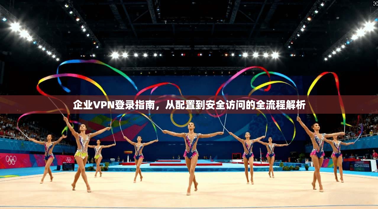 企业VPN登录指南，从配置到安全访问的全流程解析