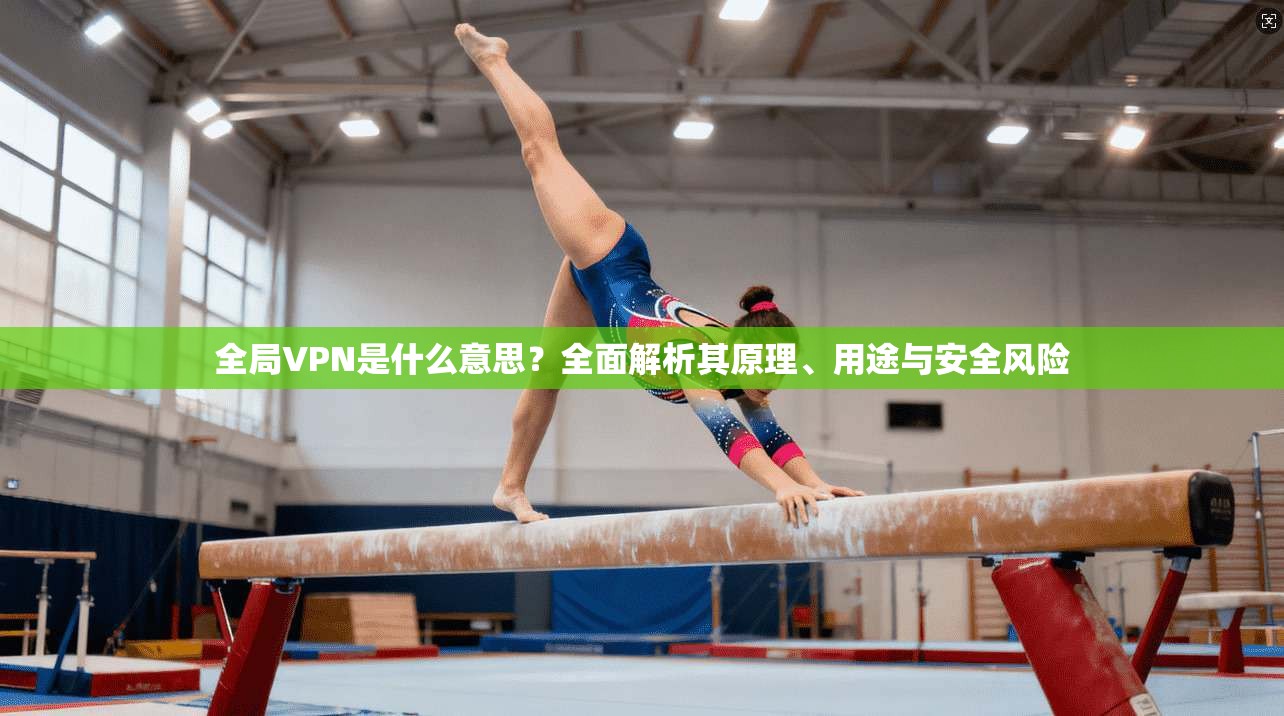 全局VPN是什么意思？全面解析其原理、用途与安全风险