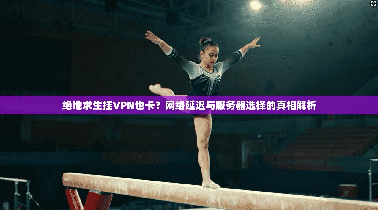 绝地求生挂VPN也卡?网络延迟与服务器选择的真相解析