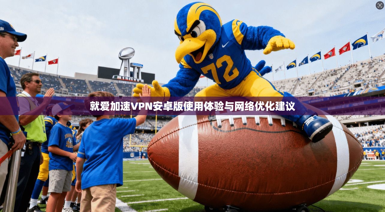就爱加速VPN安卓版使用体验与网络优化建议