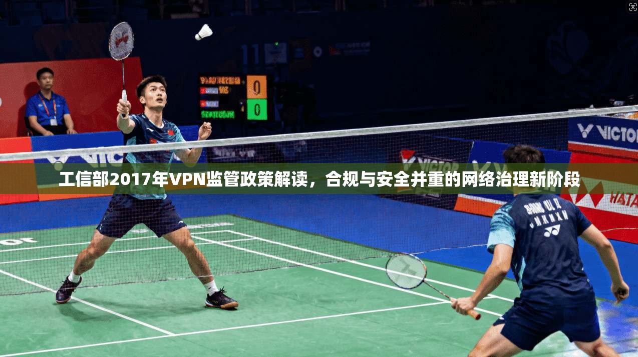 工信部2017年VPN监管政策解读,合规与安全并重的网络治理新阶段