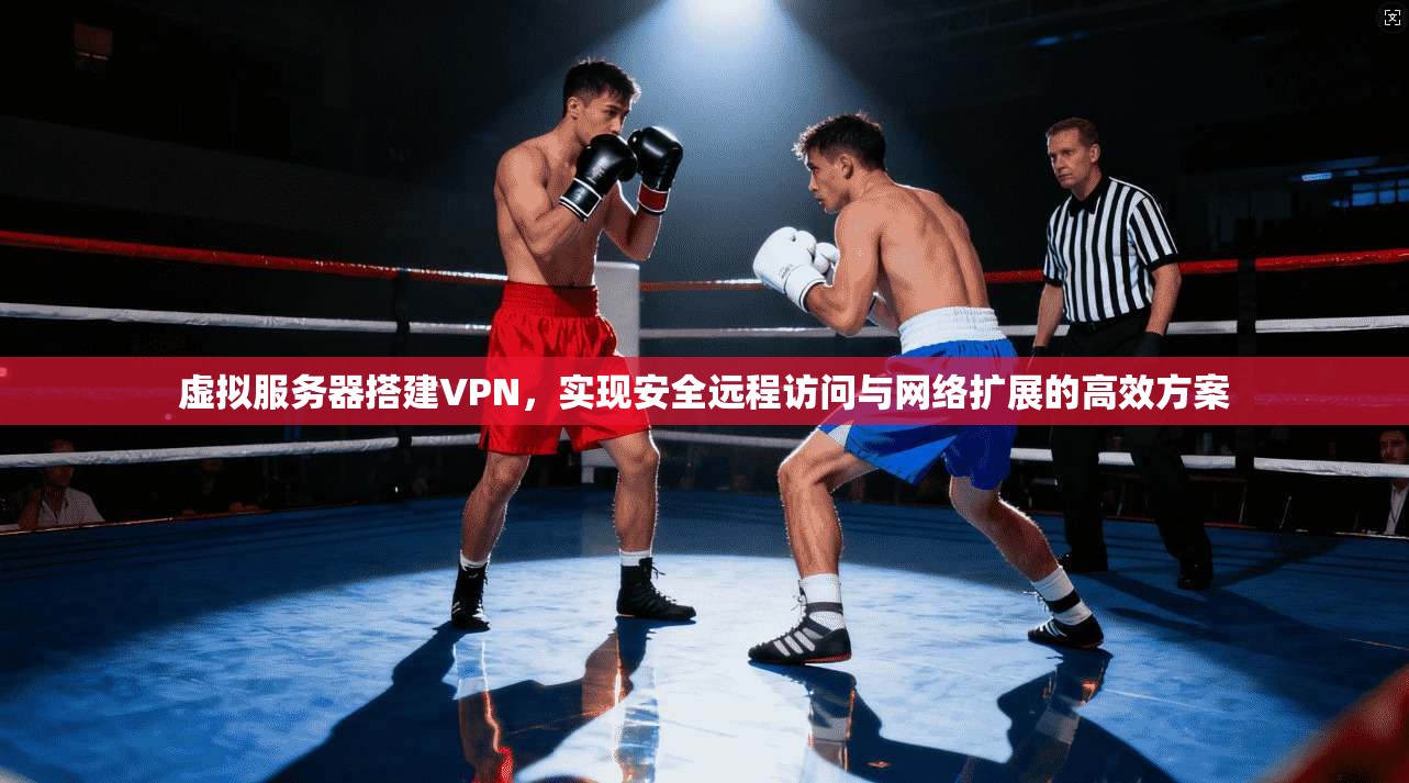 虚拟服务器搭建VPN，实现安全远程访问与网络扩展的高效方案