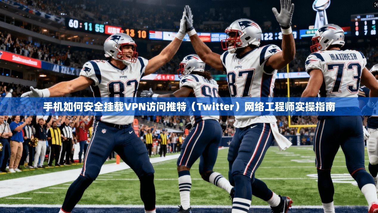 手机如何安全挂载VPN访问推特（Twitter）网络工程师实操指南