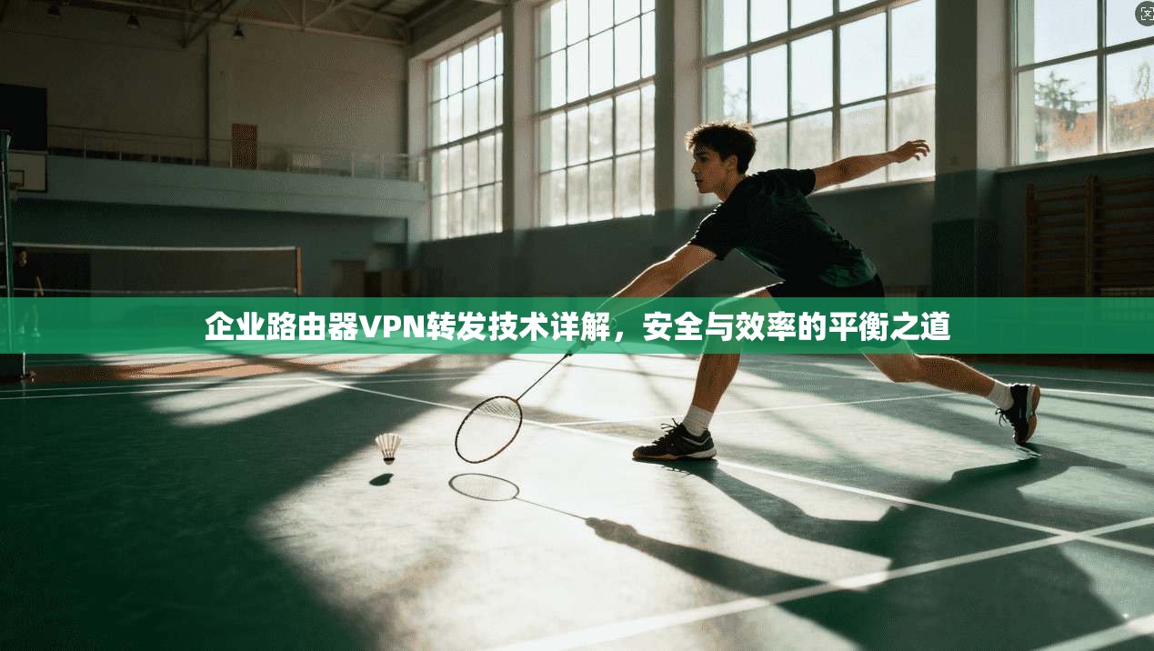 企业路由器VPN转发技术详解,安全与效率的平衡之道