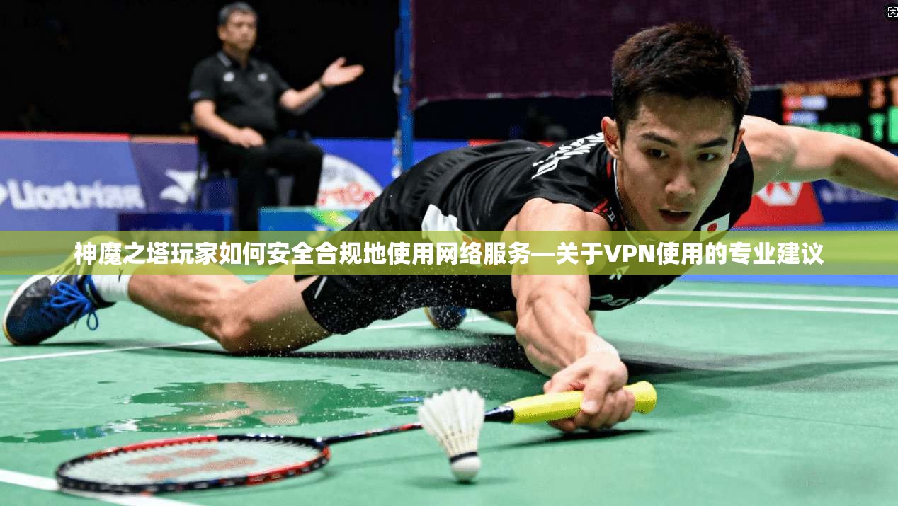 神魔之塔玩家如何安全合规地使用网络服务—关于VPN使用的专业建议