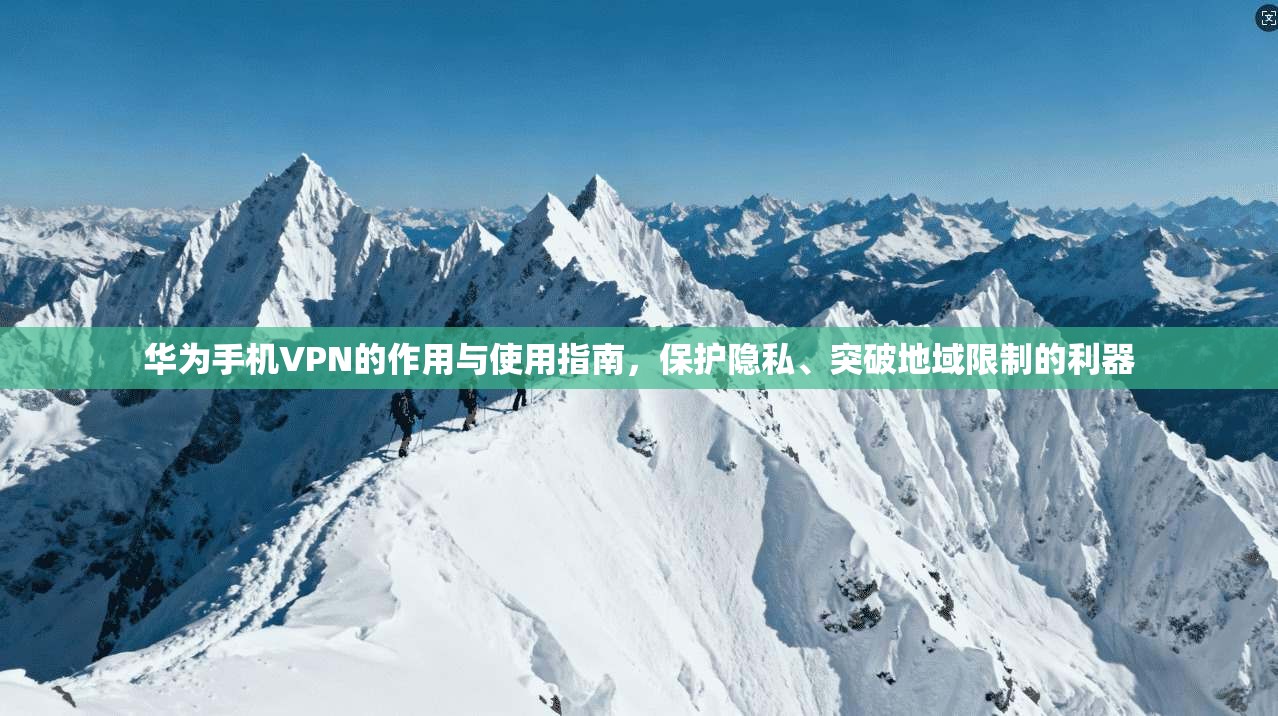 华为手机VPN的作用与使用指南，保护隐私、突破地域限制的利器