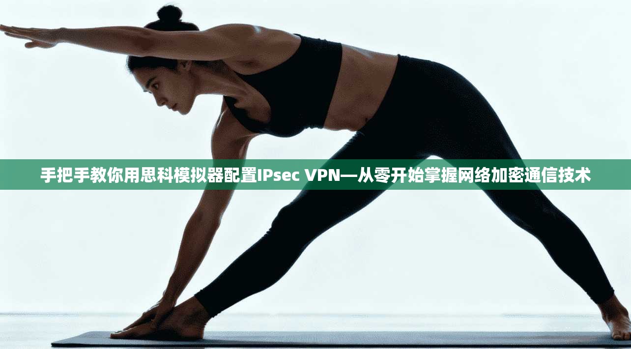 手把手教你用思科模拟器配置IPsec VPN—从零开始掌握网络加密通信技术