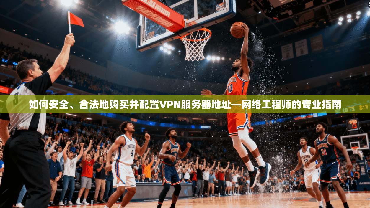 如何安全、合法地购买并配置VPN服务器地址—网络工程师的专业指南