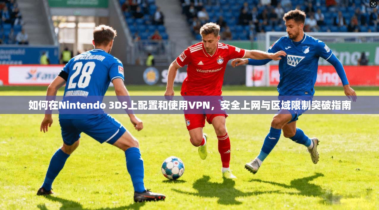 如何在Nintendo 3DS上配置和使用VPN，安全上网与区域限制突破指南
