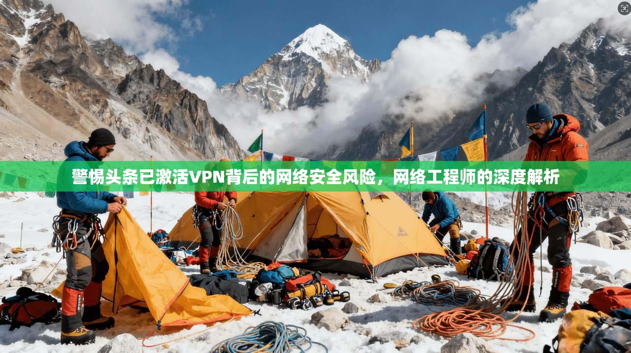 警惕头条已激活VPN背后的网络安全风险,网络工程师的深度解析