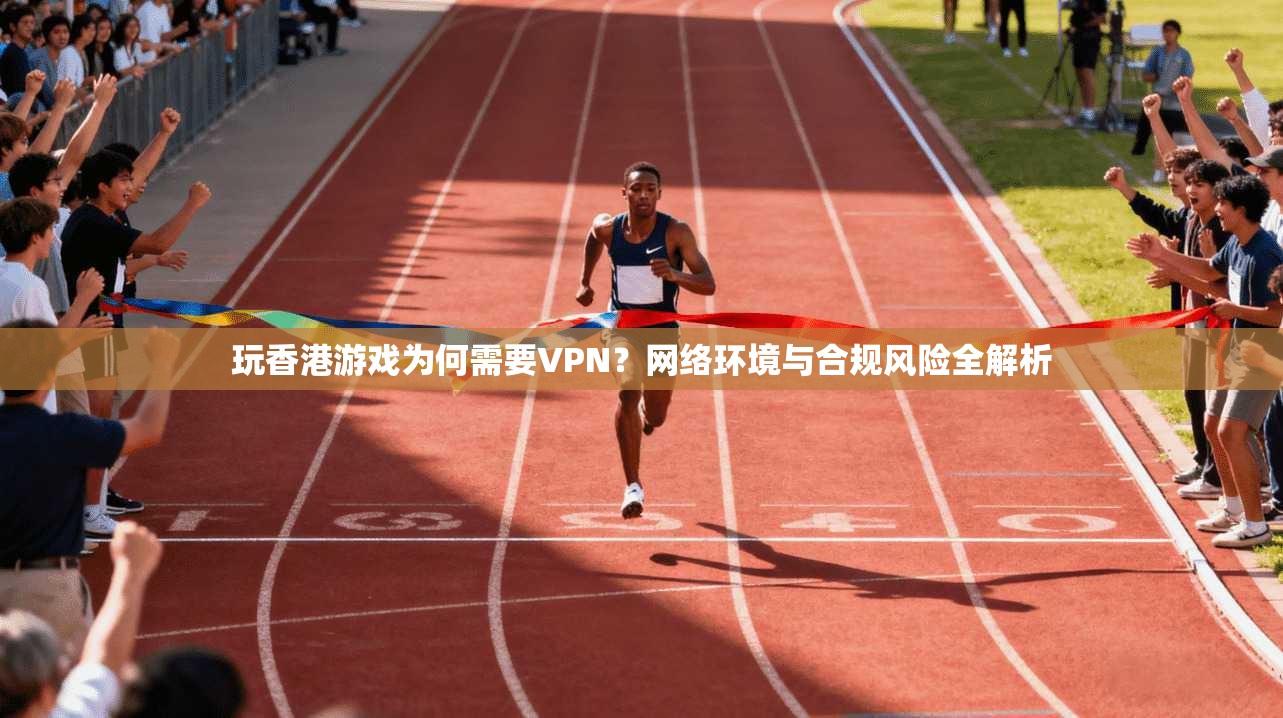 玩香港游戏为何需要VPN？网络环境与合规风险全解析