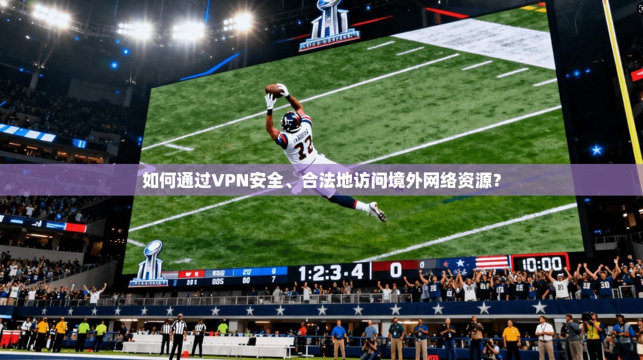如何通过VPN安全、合法地访问境外网络资源?