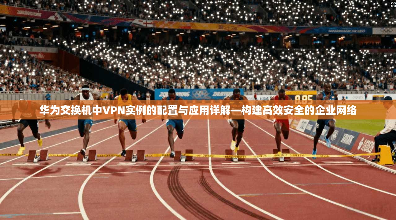 华为交换机中VPN实例的配置与应用详解—构建高效安全的企业网络