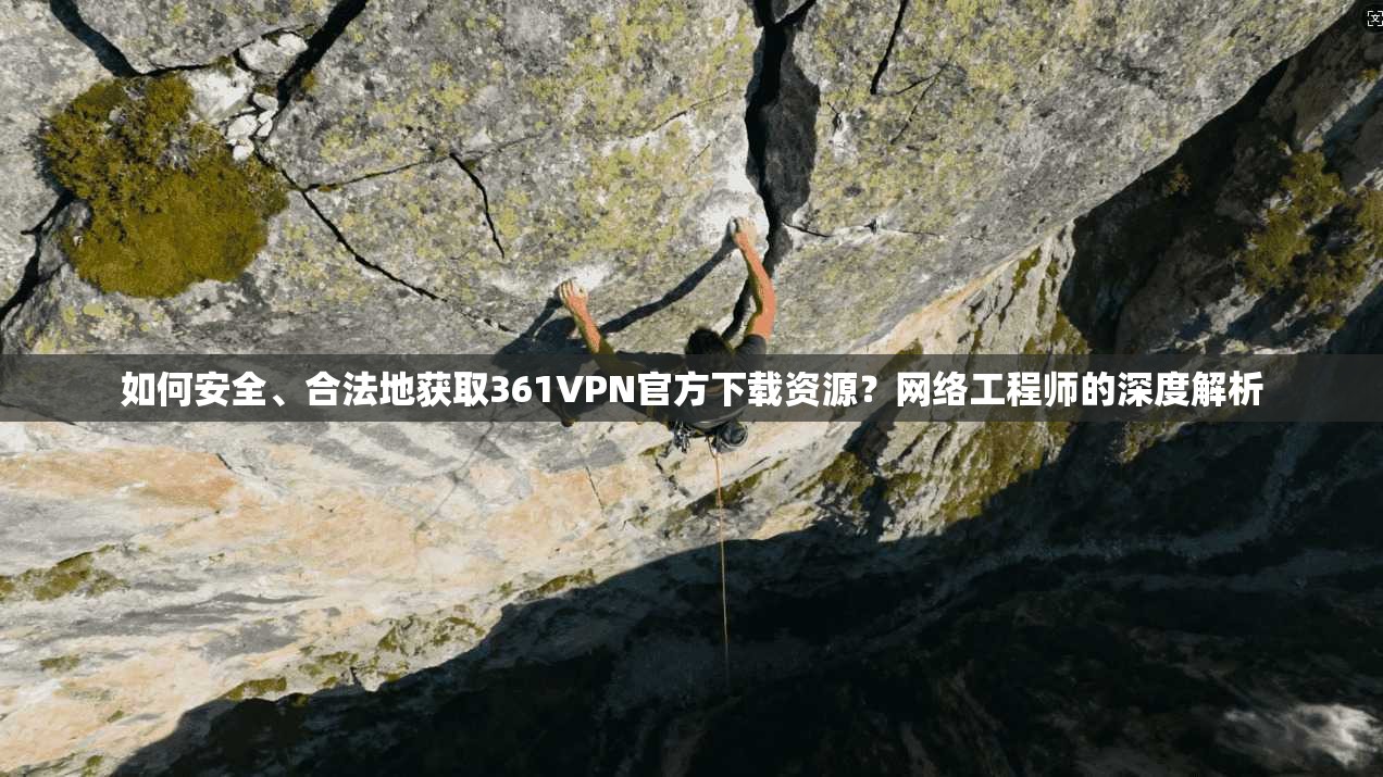 如何安全、合法地获取361VPN官方下载资源？网络工程师的深度解析