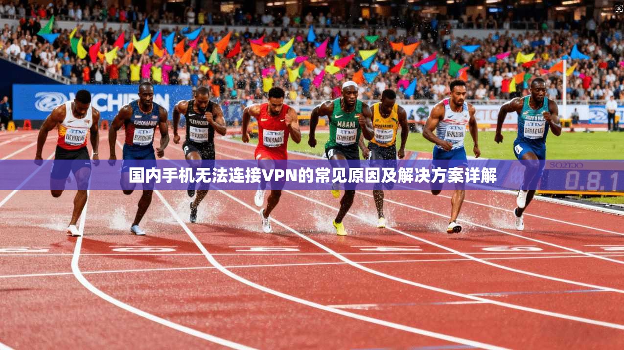 国内手机无法连接VPN的常见原因及解决方案详解