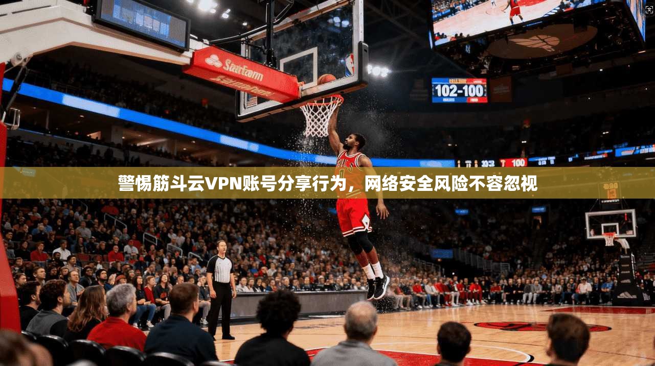 警惕筋斗云VPN账号分享行为，网络安全风险不容忽视
