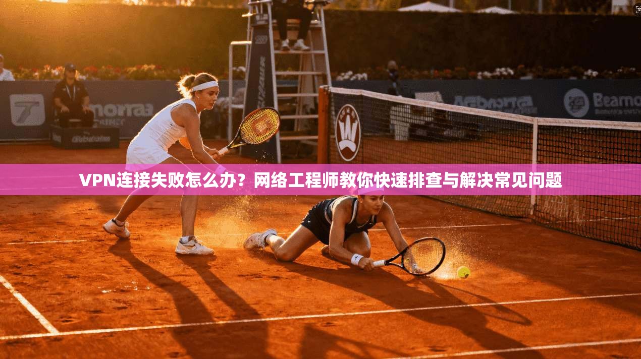VPN连接失败怎么办?网络工程师教你快速排查与解决常见问题