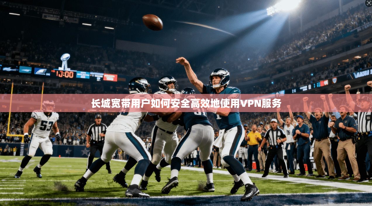 长城宽带用户如何安全高效地使用VPN服务