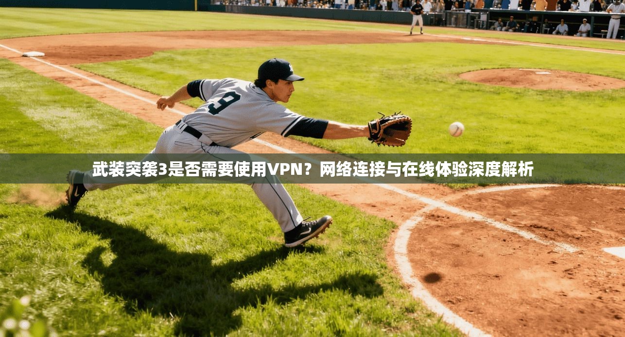 武装突袭3是否需要使用VPN？网络连接与在线体验深度解析