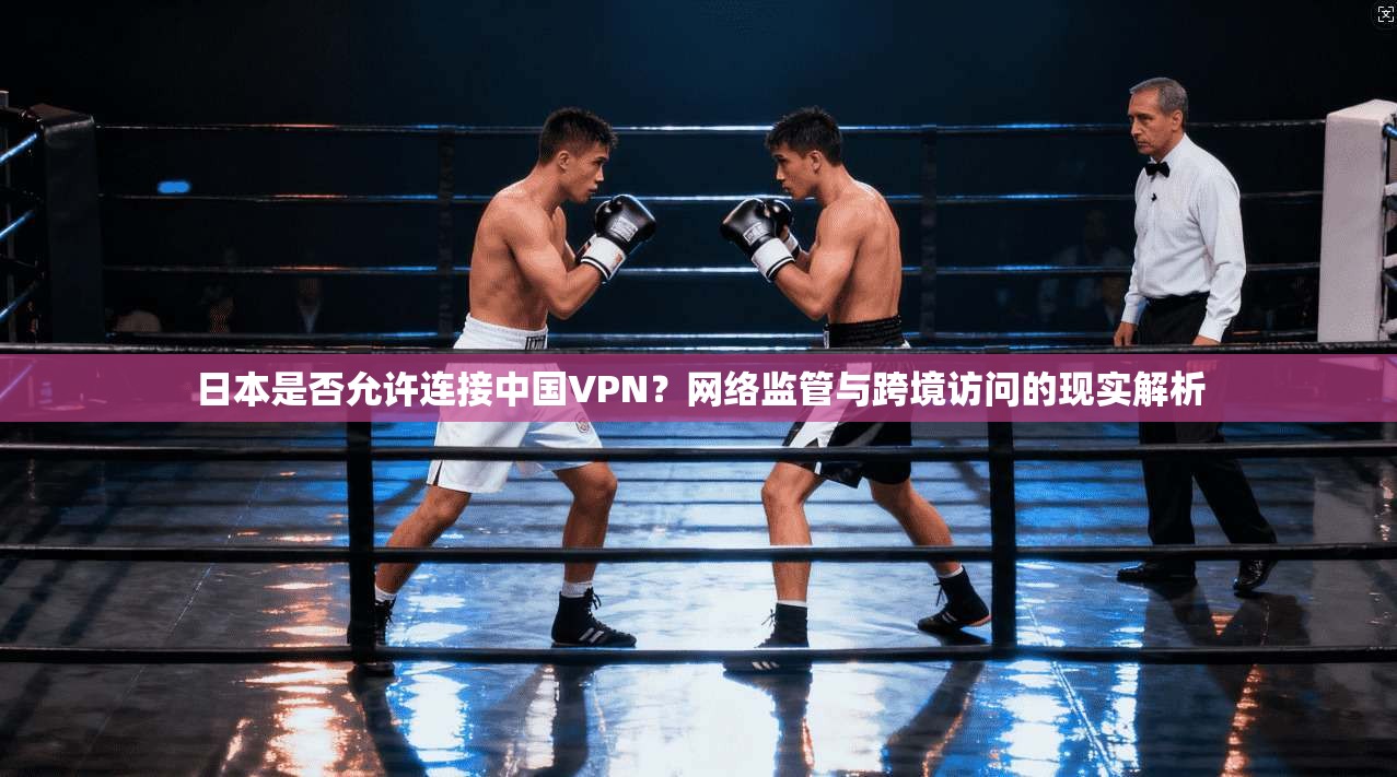 日本是否允许连接中国VPN？网络监管与跨境访问的现实解析