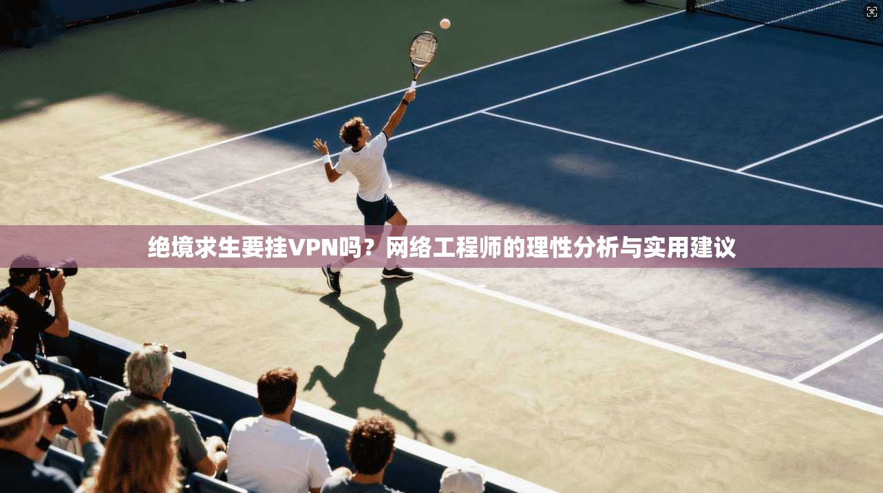 绝境求生要挂VPN吗？网络工程师的理性分析与实用建议