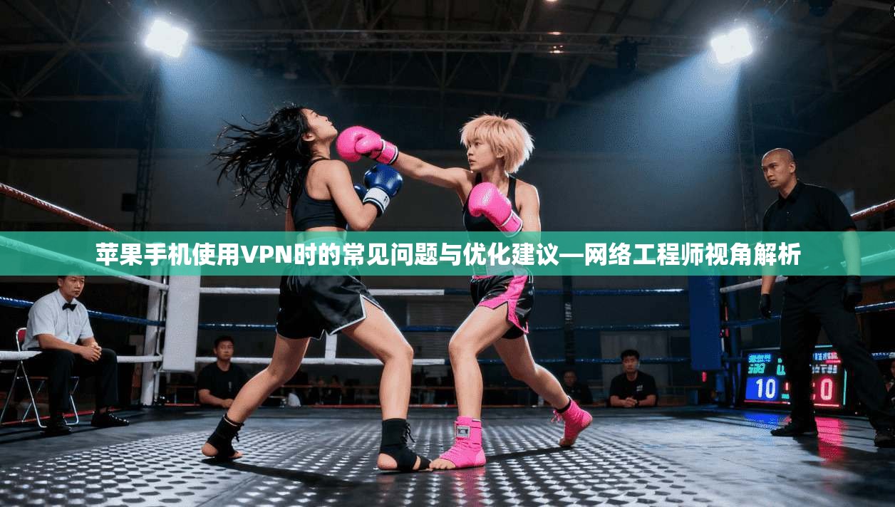 苹果手机使用VPN时的常见问题与优化建议—网络工程师视角解析