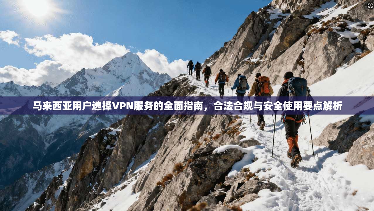 马来西亚用户选择VPN服务的全面指南,合法合规与安全使用要点解析