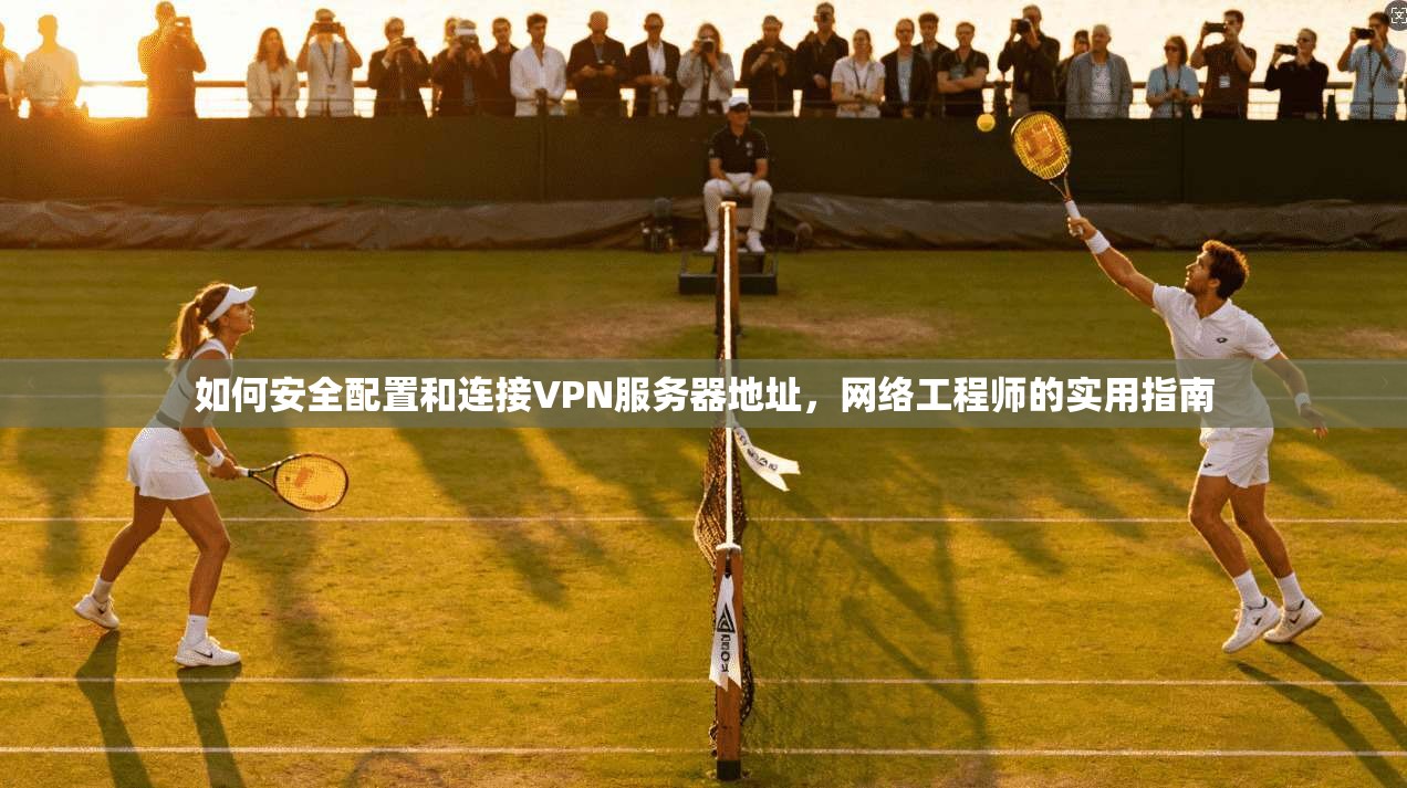 如何安全配置和连接VPN服务器地址,网络工程师的实用指南