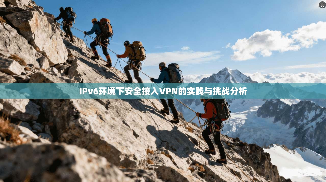 IPv6环境下安全接入VPN的实践与挑战分析