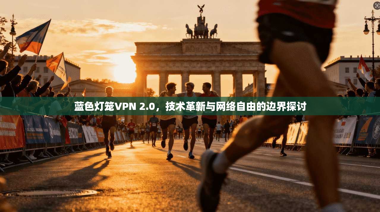 蓝色灯笼VPN 2.0，技术革新与网络自由的边界探讨