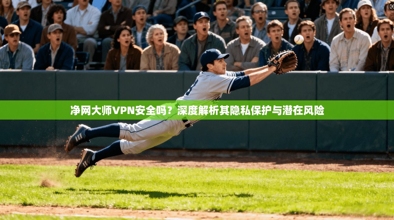 净网大师VPN安全吗？深度解析其隐私保护与潜在风险