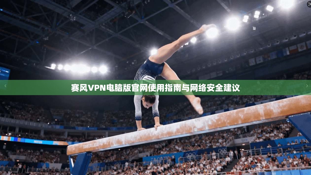 赛风VPN电脑版官网使用指南与网络安全建议