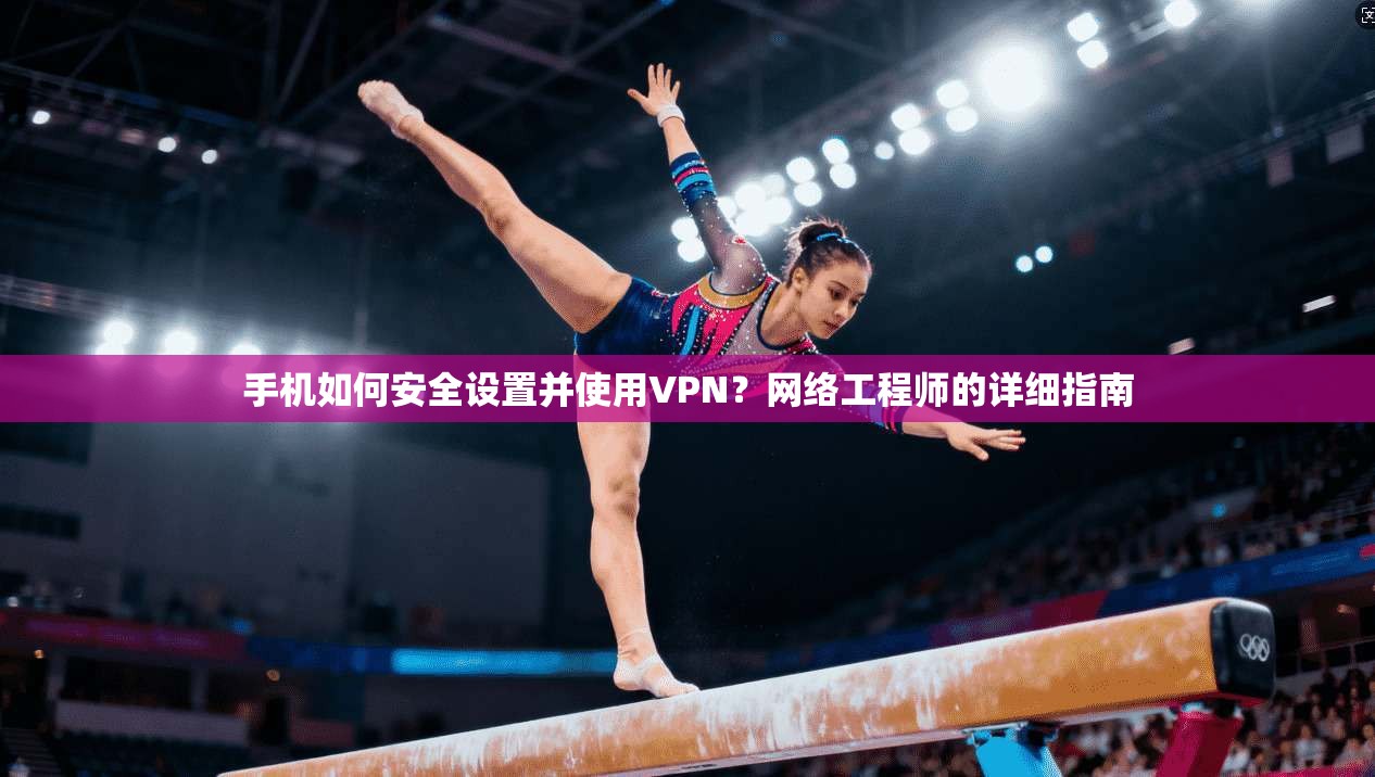 手机如何安全设置并使用VPN？网络工程师的详细指南
