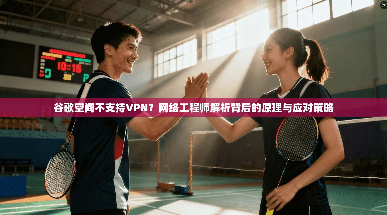 谷歌空间不支持VPN？网络工程师解析背后的原理与应对策略