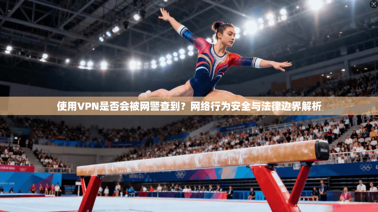 使用VPN是否会被网警查到？网络行为安全与法律边界解析