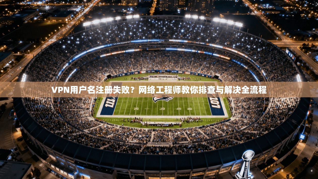 VPN用户名注册失败？网络工程师教你排查与解决全流程