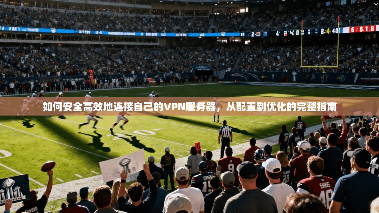 如何安全高效地连接自己的VPN服务器,从配置到优化的完整指南