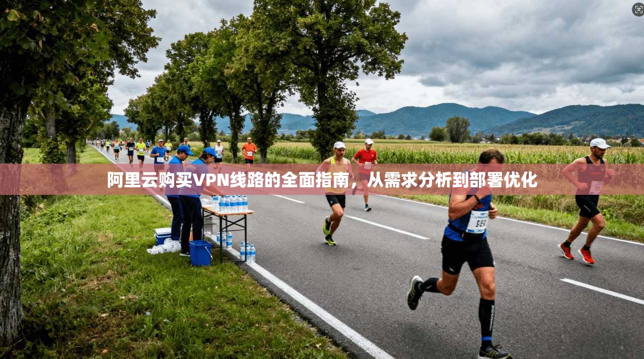 阿里云购买VPN线路的全面指南,从需求分析到部署优化