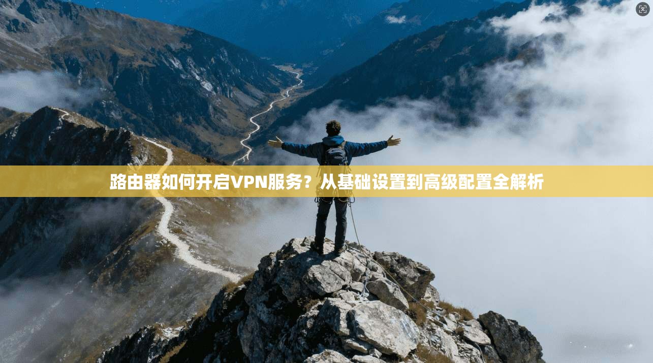 路由器如何开启VPN服务？从基础设置到高级配置全解析