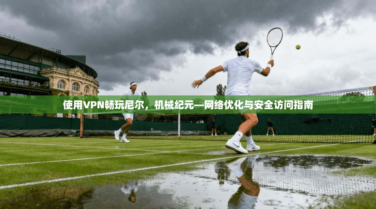 使用VPN畅玩尼尔，机械纪元—网络优化与安全访问指南