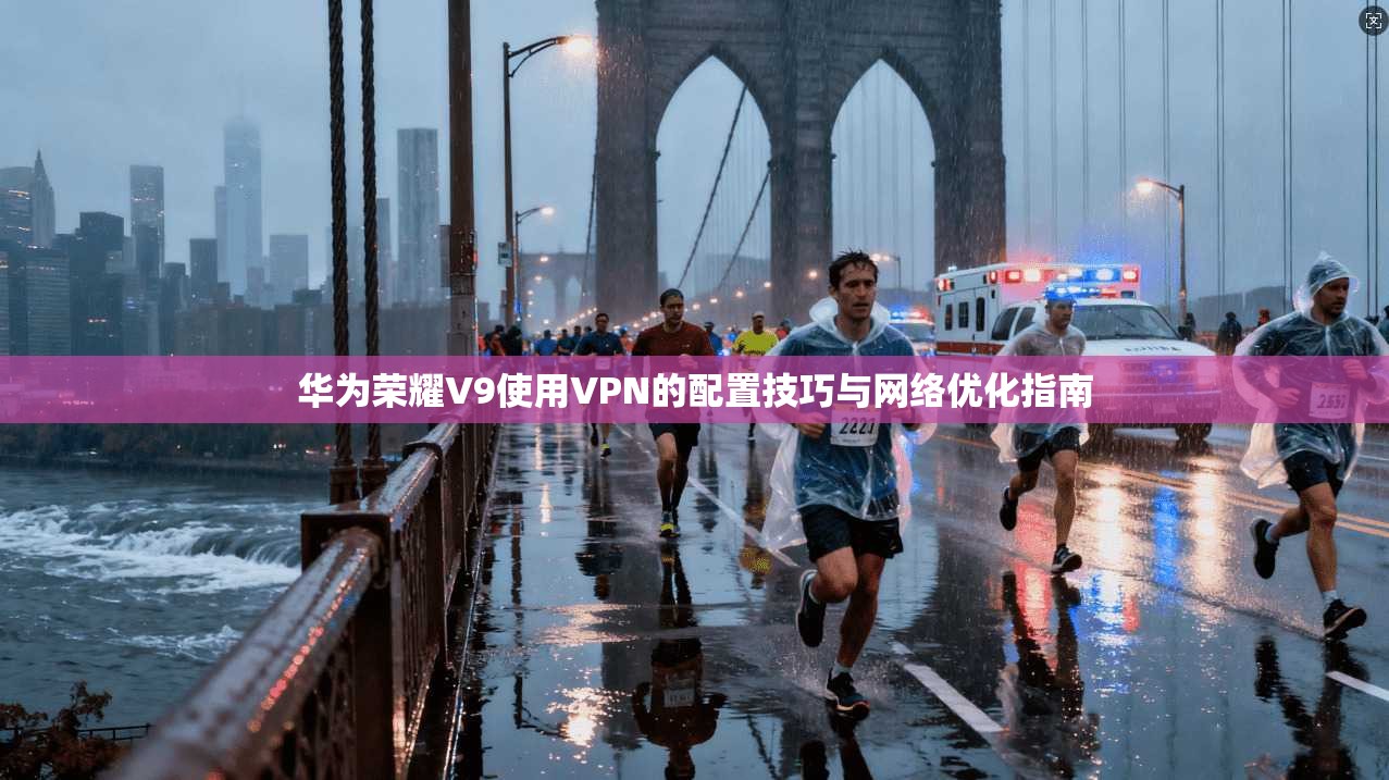 华为荣耀V9使用VPN的配置技巧与网络优化指南