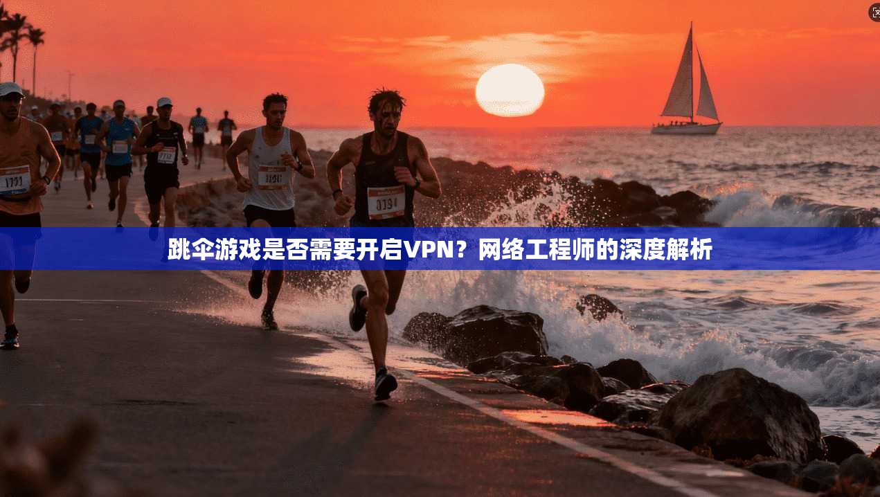 跳伞游戏是否需要开启VPN?网络工程师的深度解析