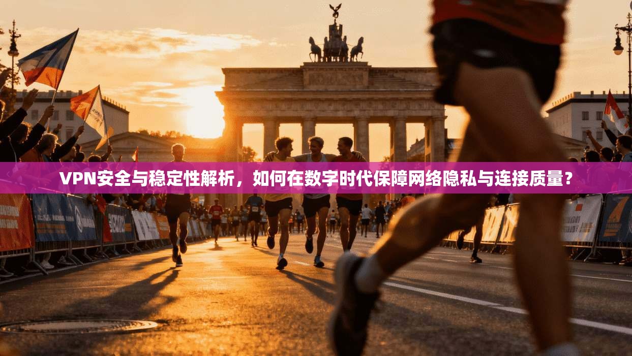 VPN安全与稳定性解析，如何在数字时代保障网络隐私与连接质量？