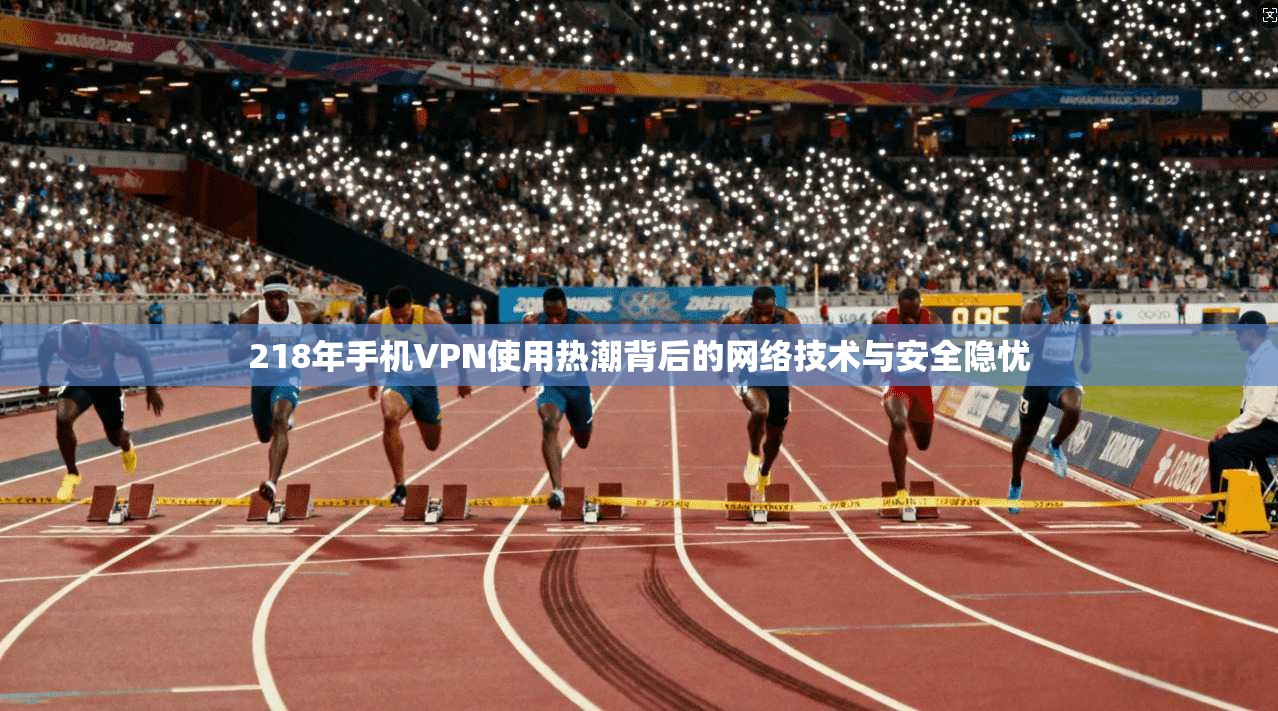 218年手机VPN使用热潮背后的网络技术与安全隐忧