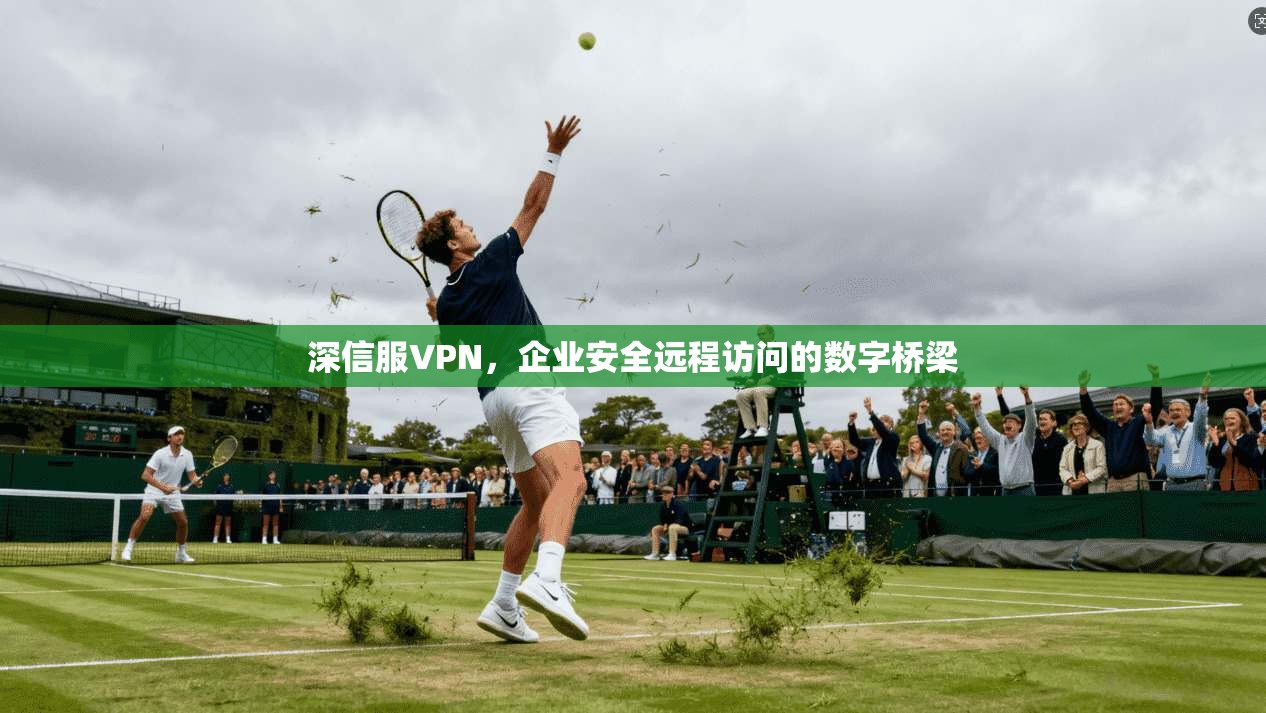 深信服VPN，企业安全远程访问的数字桥梁