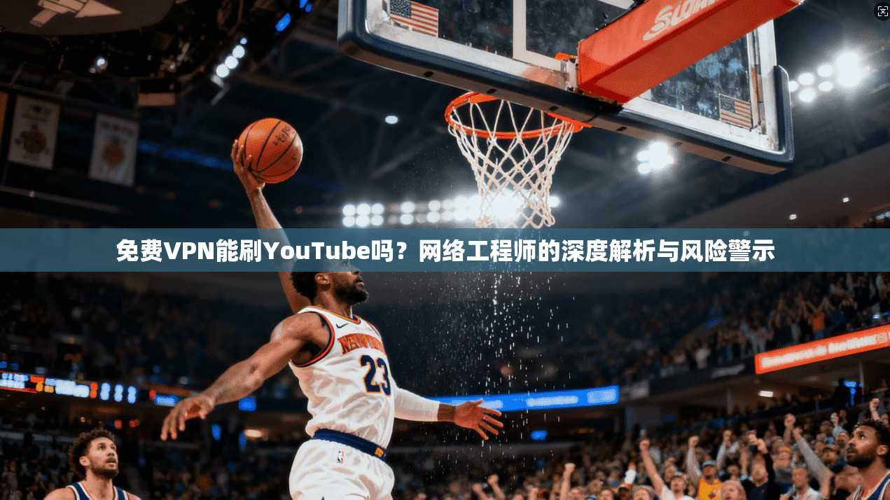 免费VPN能刷YouTube吗？网络工程师的深度解析与风险警示