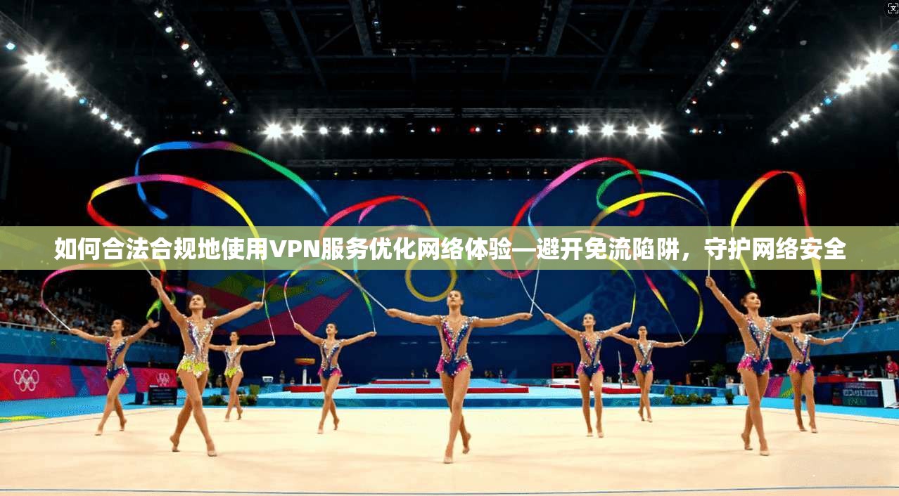 如何合法合规地使用VPN服务优化网络体验—避开免流陷阱,守护网络安全