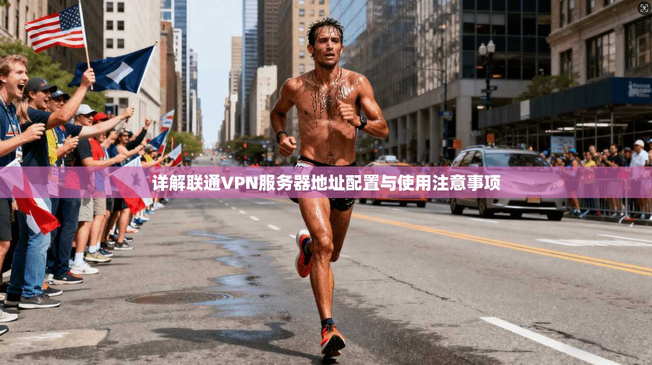 详解联通VPN服务器地址配置与使用注意事项