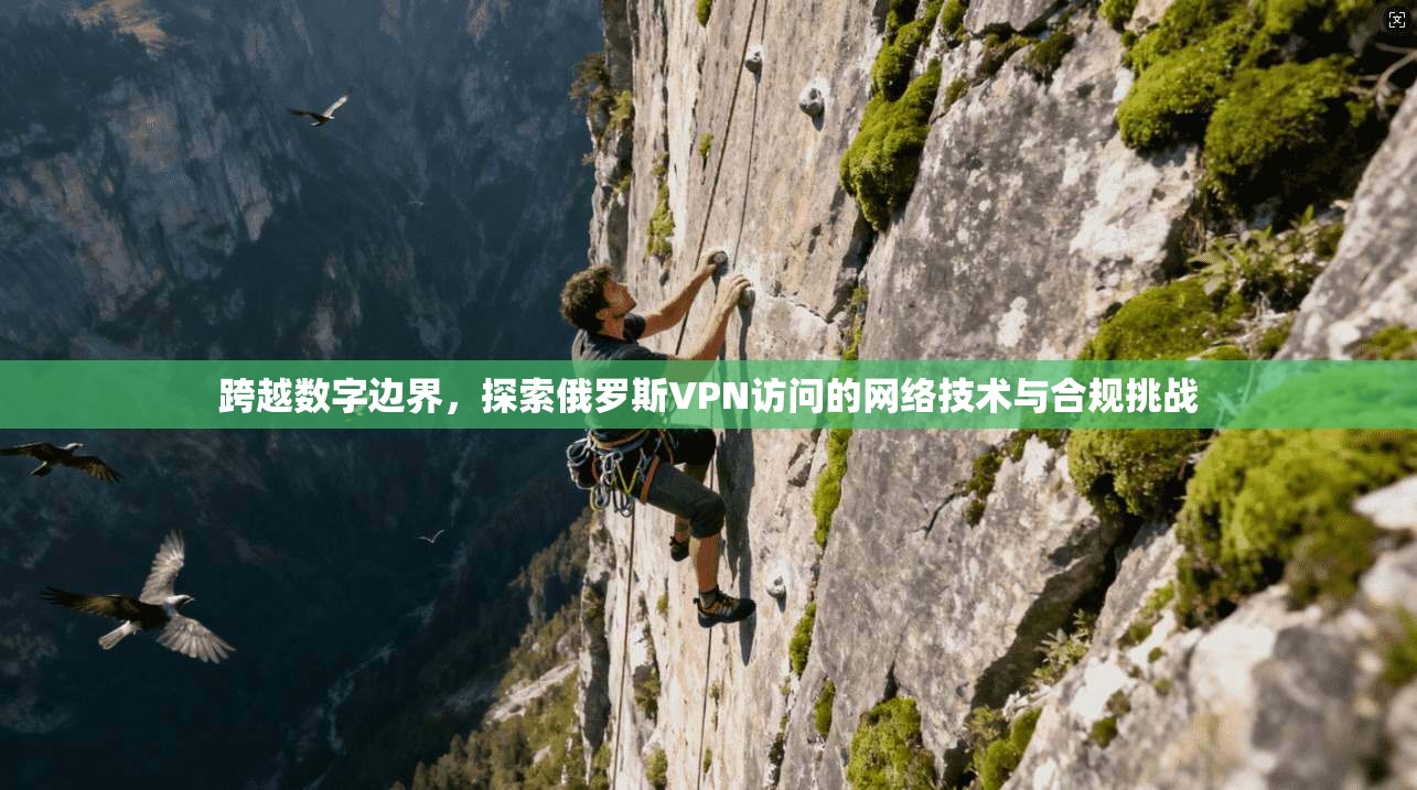 跨越数字边界，探索俄罗斯VPN访问的网络技术与合规挑战