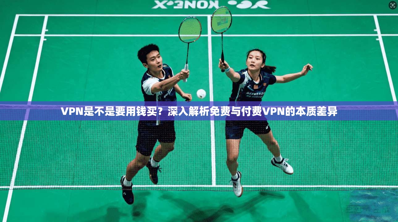 VPN是不是要用钱买？深入解析免费与付费VPN的本质差异